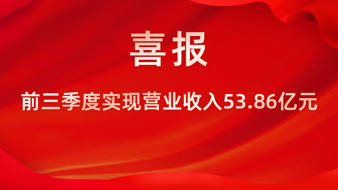 喜報！公司前三季度實現營業(yè)收入53.86億元，同比上升42%